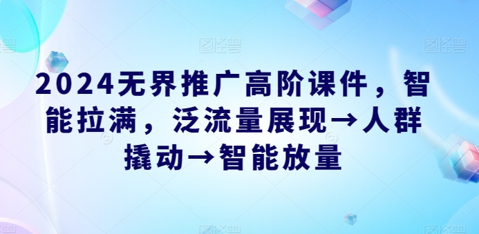 2024无界推广高阶课件，智能拉满，泛流量展现→人群撬动→智能放量_80楼网创