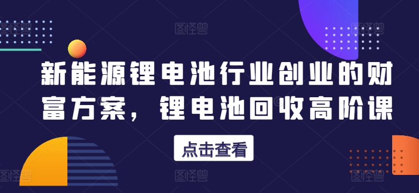 新能源锂电池行业创业的财富方案，锂电池回收高阶课_80楼网创