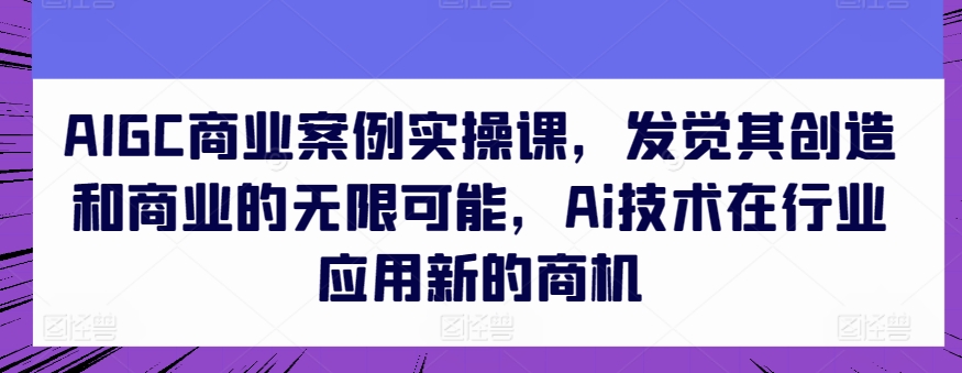 AIGC商业案例实操课，发觉其创造和商业的无限可能，Ai技术在行业应用新的商机_80楼网创