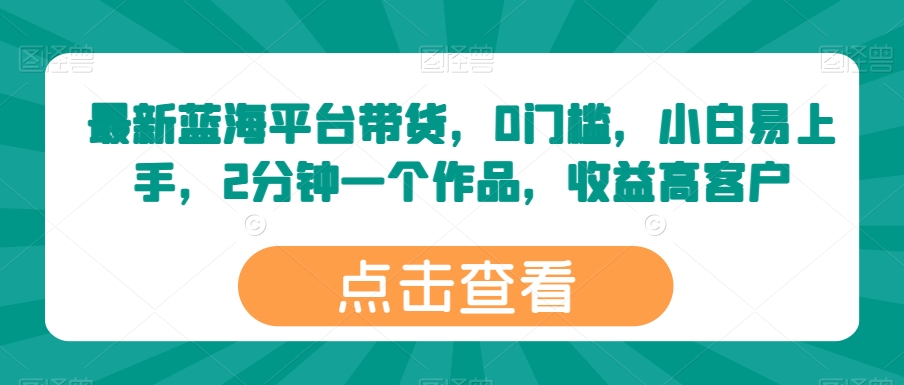 最新蓝海平台带货，0门槛，小白易上手，2分钟一个作品，收益高_80楼网创