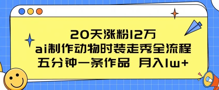 20天涨粉12万，ai制作动物时装走秀全流程，五分钟一条作品，流量大_80楼网创