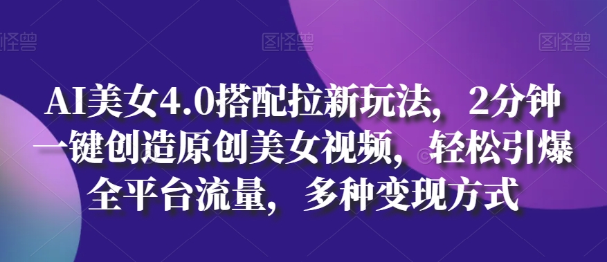 AI美女4.0搭配拉新玩法，2分钟一键创造原创美女视频，轻松引爆全平台流量，多种变现方式_80楼网创