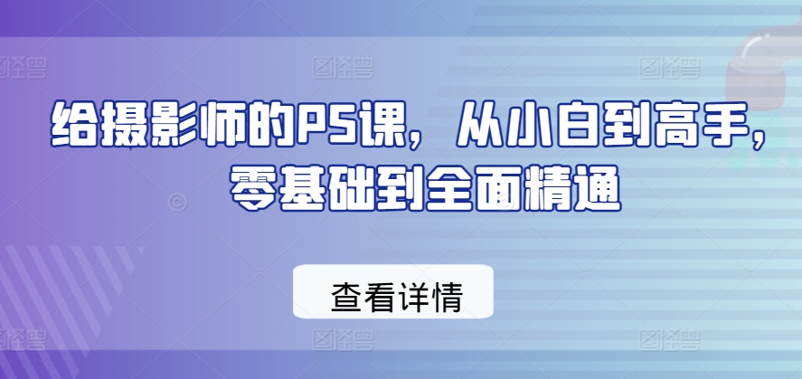 给摄影师的PS课，从小白到高手，零基础到全面精通_80楼网创