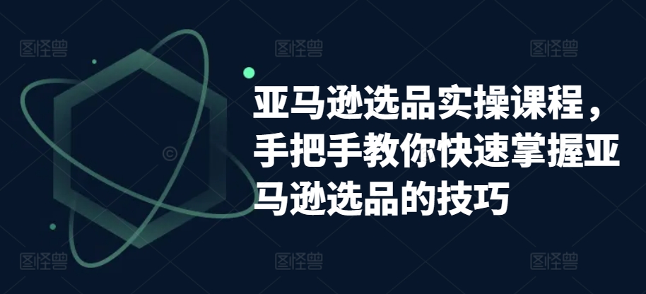 亚马逊选品实操课程，手把手教你快速掌握亚马逊选品的技巧_80楼网创