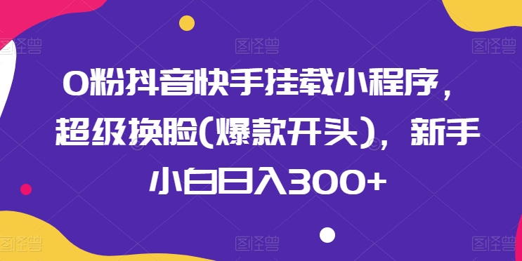 0粉抖音快手挂载小程序，超级换脸(爆款开头)，新手小白日入300+_80楼网创