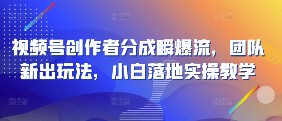 视频号创作者分成瞬爆流，团队新出玩法，小白落地实操教学_80楼网创