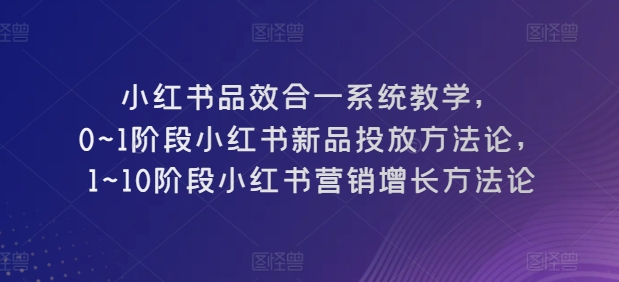 小红书品效合一系统教学，​0~1阶段小红书新品投放方法论，​1~10阶段小红书营销增长方法论_80楼网创