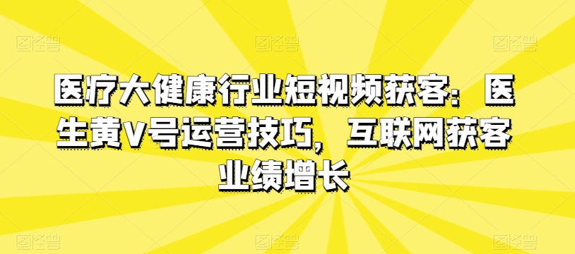 医疗大健康行业短视频获客：医生黄V号运营技巧，互联网获客业绩增长_80楼网创