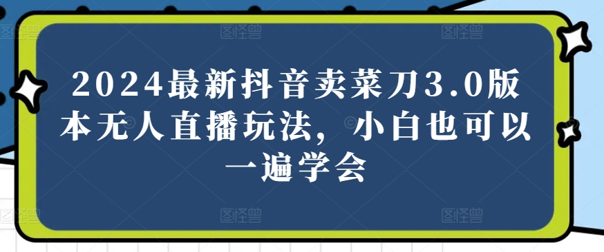 2024最新抖音卖菜刀3.0版本无人直播玩法，小白也可以一遍学会_80楼网创