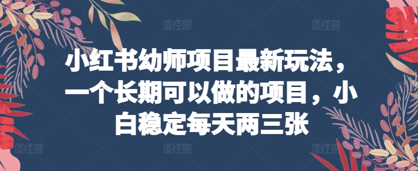 小红书幼师项目最新玩法，一个长期可以做的项目，小白稳定每天两三张_80楼网创