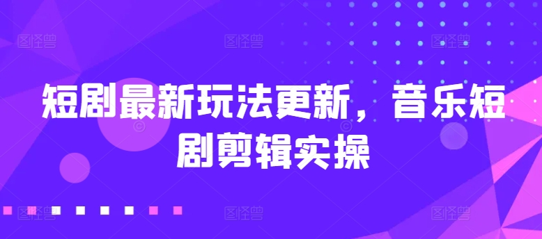 短剧最新玩法更新，音乐短剧剪辑实操_80楼网创