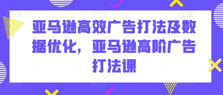 亚马逊高效广告打法及数据优化，亚马逊高阶广告打法课_80楼网创