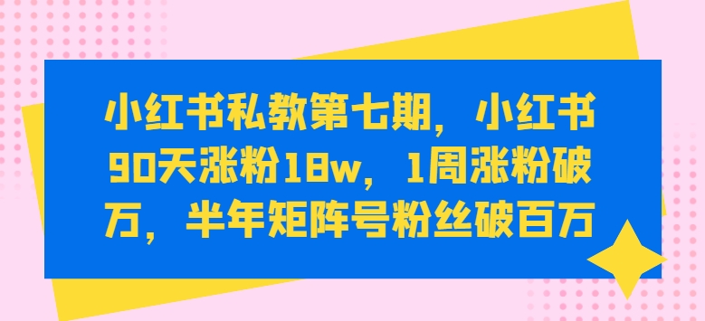 小红书私教第七期，小红书90天涨粉18w，1周涨粉破万，半年矩阵号粉丝破百万_80楼网创