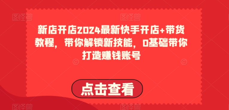 2024最新快手开店+带货教程，带你解锁新技能，0基础带你打造赚钱账号_80楼网创