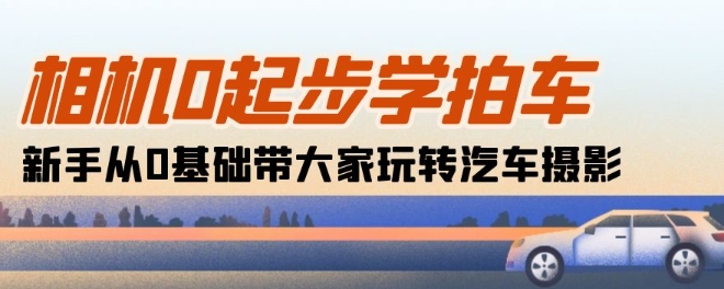 相机0起步学拍车：新手从0基础带大家玩转汽车摄影(18节课)_80楼网创