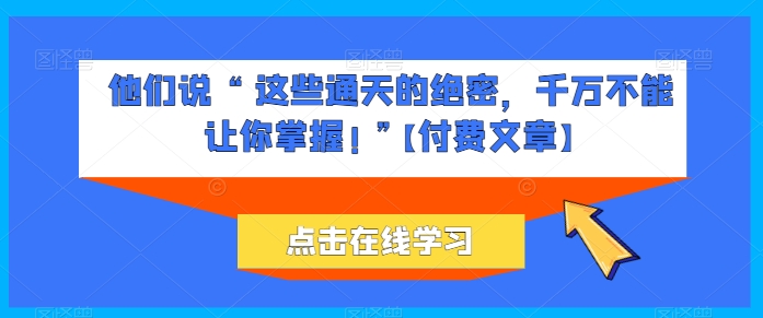 他们说 “ 这些通天的绝密，千万不能让你掌握! ”【付费文章】_80楼网创