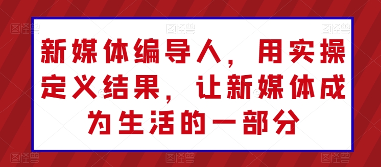 新媒体编导人，用实操定义结果，让新媒体成为生活的一部分_80楼网创