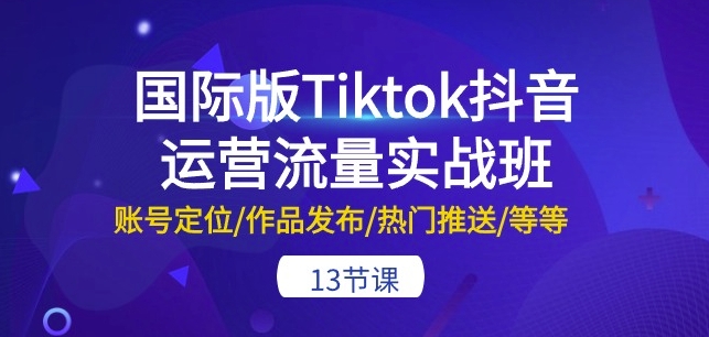 国际版Tiktok抖音运营流量实战班：账号定位/作品发布/热门推送/等等-13节_80楼网创