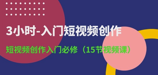 3小时-入门短视频创作：短视频创作入门必修(15节视频课)_80楼网创