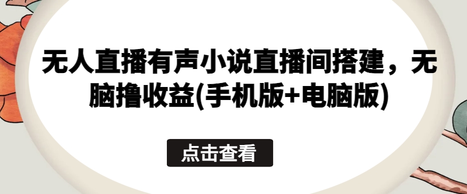 无人直播有声小说直播间搭建，无脑撸收益(手机版+电脑版)_80楼网创