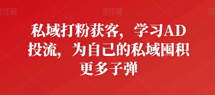 私域打粉获客，学习AD投流，为自己的私域囤积更多子弹_80楼网创