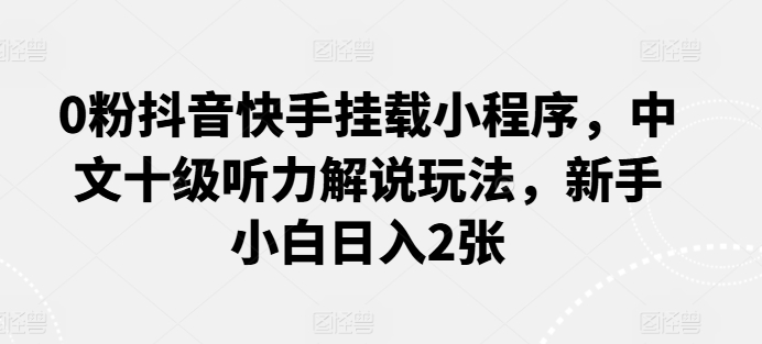 0粉抖音快手挂载小程序，中文十级听力解说玩法，新手小白日入2张_80楼网创