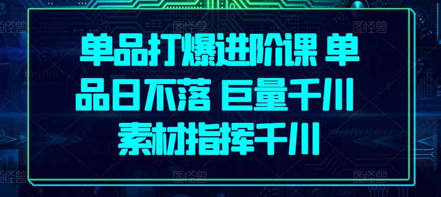 单品打爆进阶课 单品日不落 巨量千川 素材指挥千川