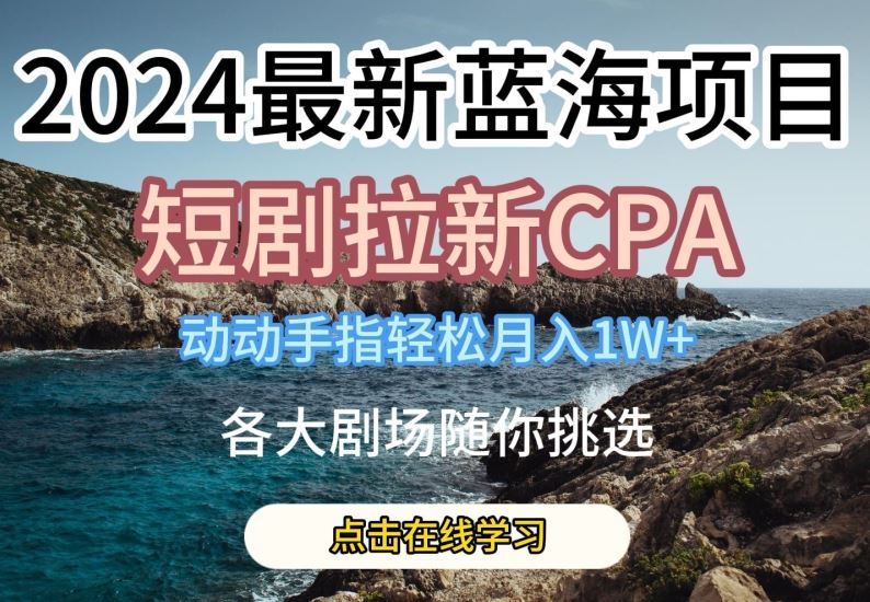 2024最新蓝海项日，短剧拉新CPA，动动手指轻松月入1W，全各大剧场随你挑选