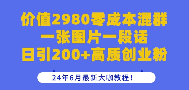 价值2980零成本混群一张图片一段话日引200+高质创业粉，24年6月最新大咖教程