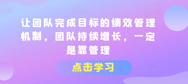 让团队完成目标的绩效管理机制，团队持续增长，一定是靠管理