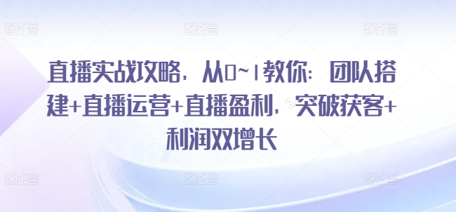 直播实战攻略，​从0~1教你：团队搭建+直播运营+直播盈利，突破获客+利润双增长