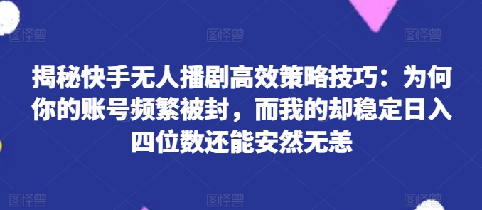 揭秘快手无人播剧高效策略技巧：为何你的账号频繁被封，而我的却稳定日入四位数还能安然无恙