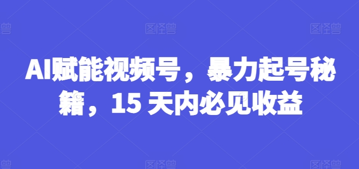 AI赋能视频号，暴力起号秘籍，15 天内必见收益