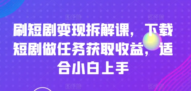 刷短剧变现拆解课，下载短剧做任务获取收益，适合小白上手