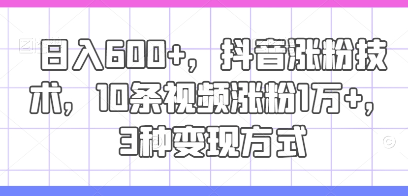 日入600+，抖音涨粉技术，10条视频涨粉1万+，3种变现方式