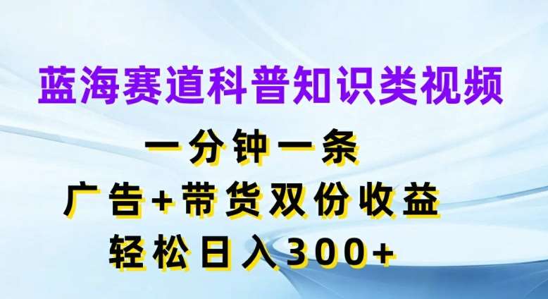 蓝海赛道科普知识类视频，一分钟一条，广告+带货双份收益，轻松日入300+