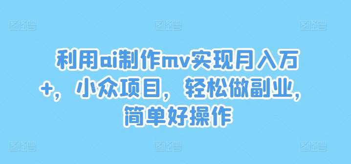 利用ai制作mv实现月入万+，小众项目，轻松做副业，简单好操作