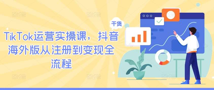 TikTok运营实操课，抖音海外版从注册到变现全流程