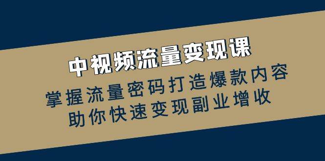 （12864期）中视频流量变现课：掌握流量密码打造爆款内容，助你快速变现副业增收