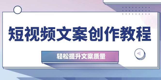 （12900期）短视频文案创作教程：从钉子思维到实操结构整改，轻松提升文案质量