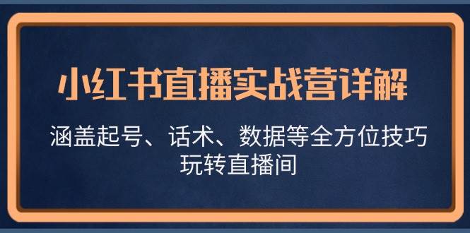 小红书直播实战营详解，涵盖起号、话术、数据等全方位技巧，玩转直播间