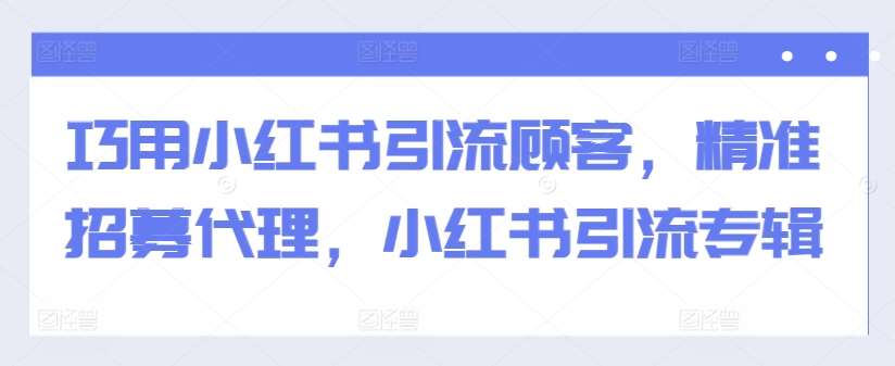 巧用小红书引流顾客，精准招募代理，小红书引流专辑