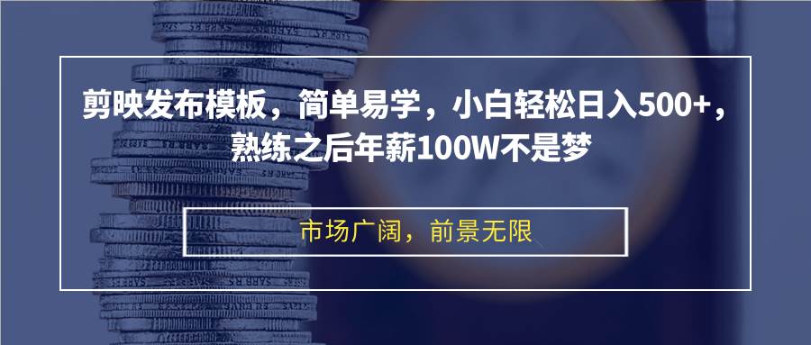 （12973期）剪映发布模板，简单易学，小白轻松日入500+，熟练之后年薪100W不是梦