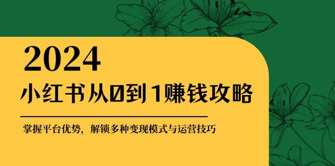 （12971期）小红书从0到1赚钱攻略：掌握平台优势，解锁多种变现赚钱模式与运营技巧