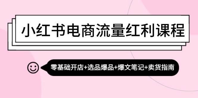 小红书电商流量红利课程：零基础开店+选品爆品+爆文笔记+卖货指南