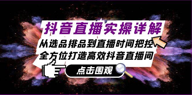 抖音直播实操详解：从选品排品到直播时间把控，全方位打造高效抖音直播间