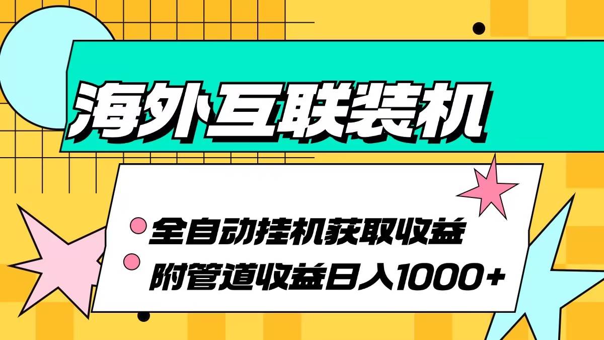 （13032期）海外互联装机全自动运行获取收益、附带管道收益轻松日入1000+