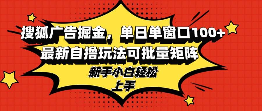 （13116期）搜狐广告掘金，单日单窗口100+，最新自撸玩法可批量矩阵，适合新手小白