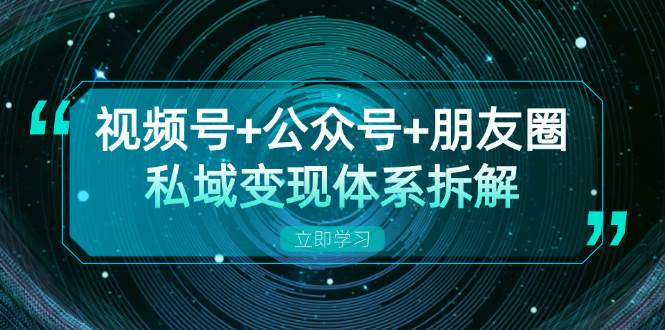 视频号+公众号+朋友圈私域变现体系拆解，全体平台流量枯竭下的应对策略