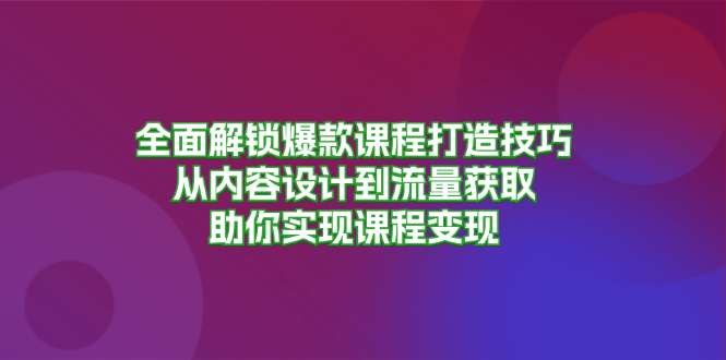 （13176期）全面解锁爆款课程打造技巧，从内容设计到流量获取，助你实现课程变现